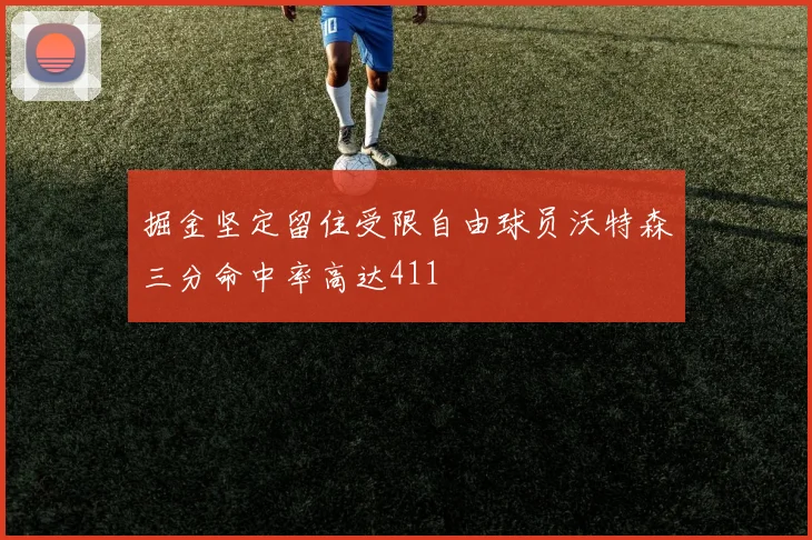 掘金坚定留住受限自由球员沃特森三分命中率高达411